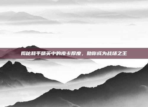揭秘和平精英中的皮卡厚度，助你成为战场之王