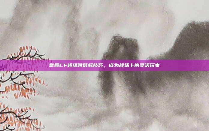 掌握CF超级跳鼠标技巧，成为战场上的灵活玩家