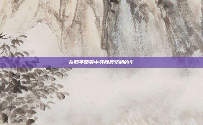 在和平精英中寻找最坚韧的车