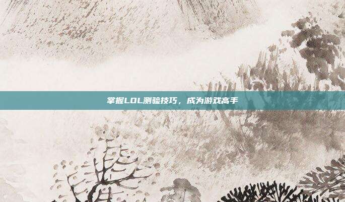 掌握LOL测验技巧，成为游戏高手