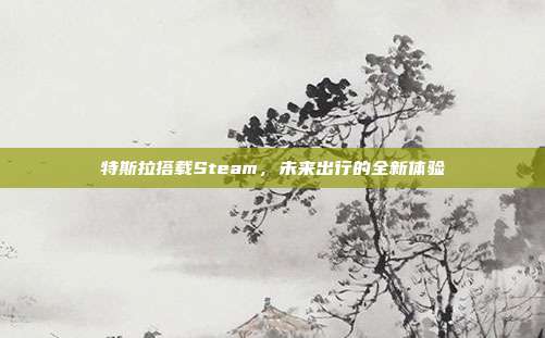 特斯拉搭载Steam，未来出行的全新体验