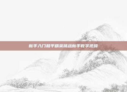 新手入门和平精英挑战新手教学视频