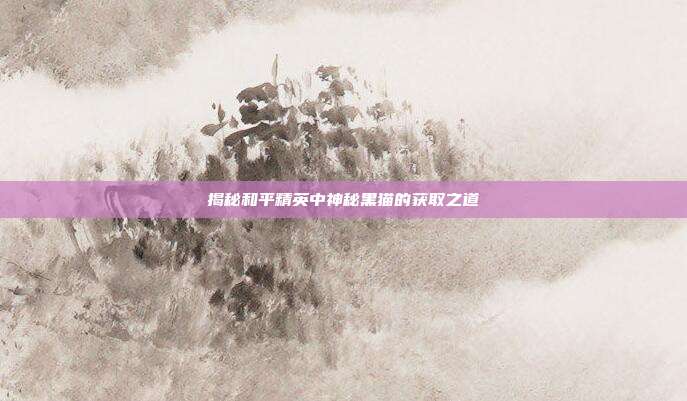 揭秘和平精英中神秘黑猫的获取之道