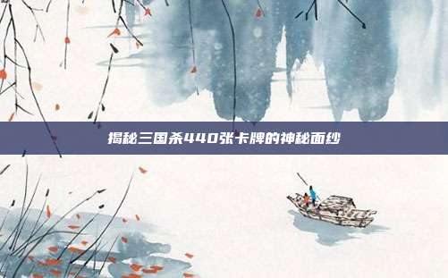 揭秘三国杀440张卡牌的神秘面纱