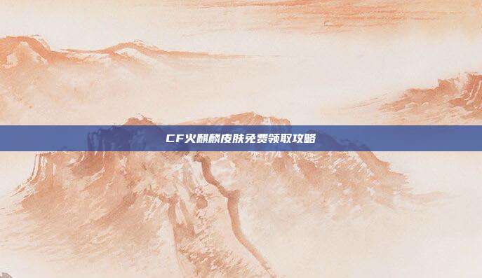 CF火麒麟皮肤免费领取攻略
