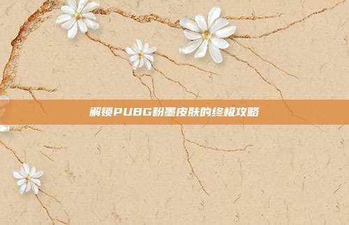 解锁PUBG粉墨皮肤的终极攻略