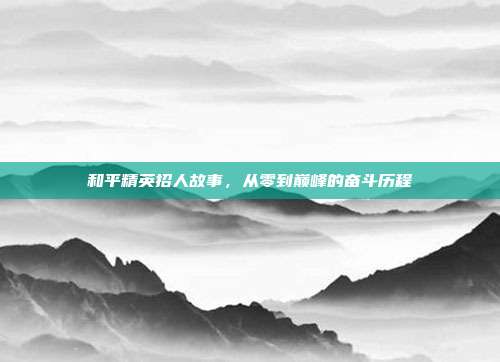 和平精英招人故事，从零到巅峰的奋斗历程