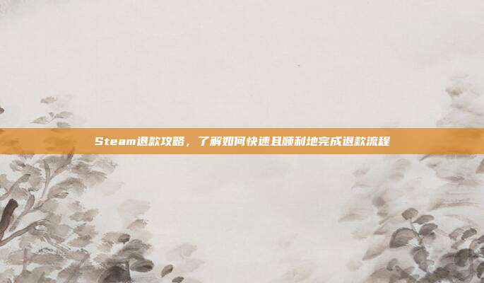 Steam退款攻略，了解如何快速且顺利地完成退款流程