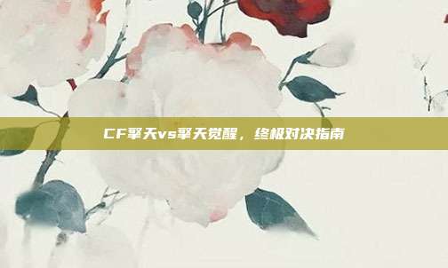CF擎天vs擎天觉醒，终极对决指南