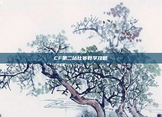 CF第二站比赛教学攻略