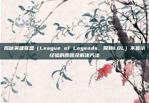 揭秘英雄联盟（League of Legends，简称LOL）不显示经验的原因及解决方法