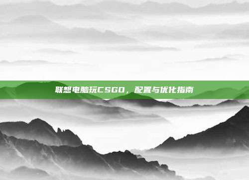 联想电脑玩CSGO，配置与优化指南