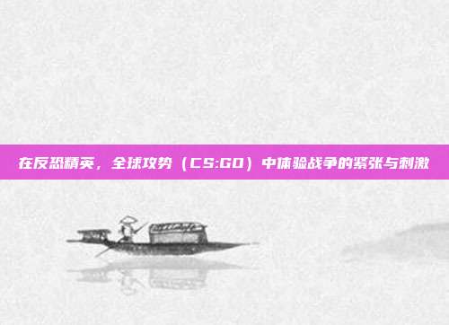 在反恐精英，全球攻势（CS:GO）中体验战争的紧张与刺激