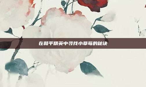 在和平精英中寻找小草莓的秘诀