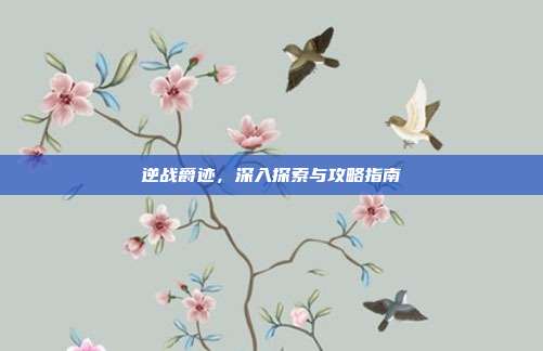 逆战爵迹，深入探索与攻略指南