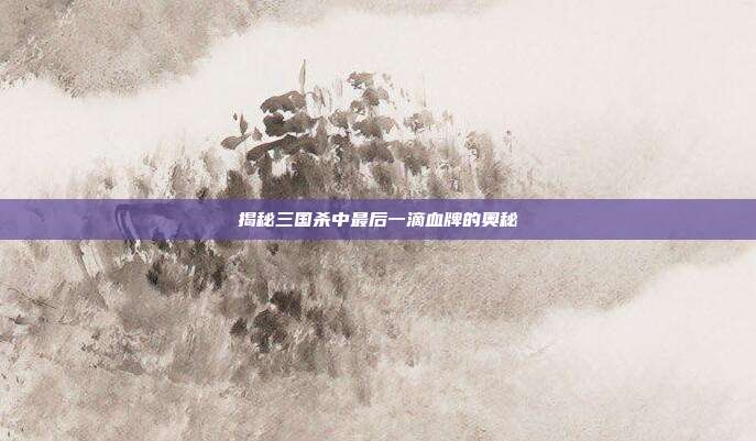 揭秘三国杀中最后一滴血牌的奥秘