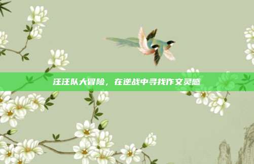汪汪队大冒险，在逆战中寻找作文灵感