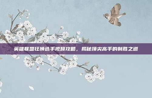 英雄联盟狂狮选手视频攻略，揭秘顶尖高手的制胜之道