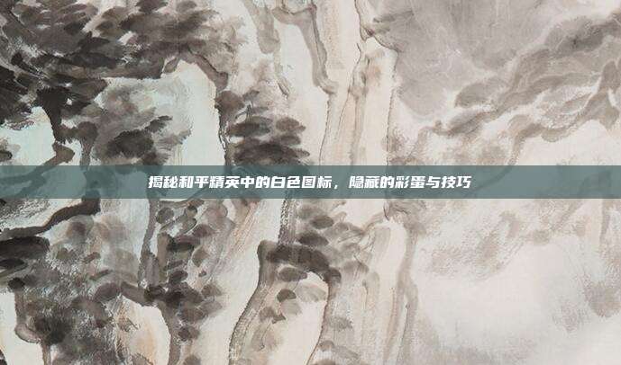 揭秘和平精英中的白色图标，隐藏的彩蛋与技巧