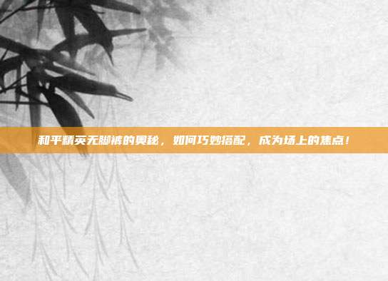 和平精英无脚裤的奥秘，如何巧妙搭配，成为场上的焦点！