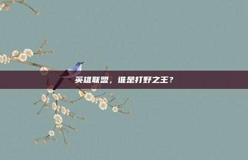 英雄联盟，谁是打野之王？