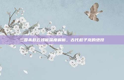 三国杀赵云技能深度解析，古代赵子龙的绝技