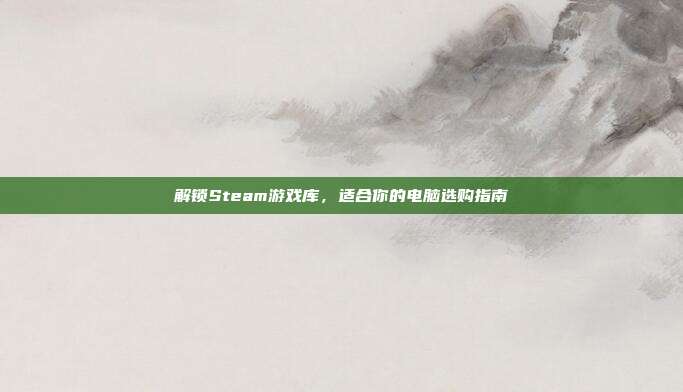 解锁Steam游戏库，适合你的电脑选购指南