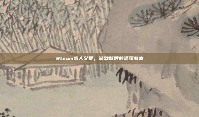 Steam感人父爱，游戏背后的温暖故事
