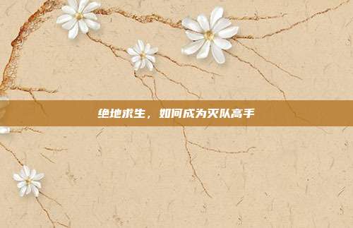 绝地求生，如何成为灭队高手