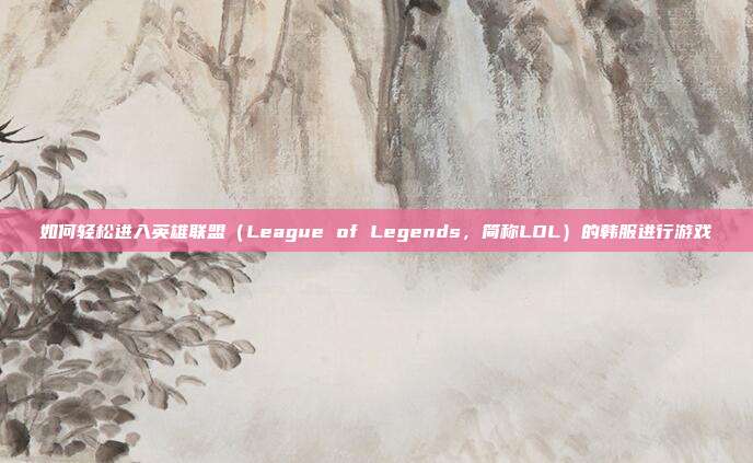 如何轻松进入英雄联盟（League of Legends，简称LOL）的韩服进行游戏