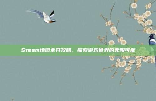 Steam地图全开攻略，探索游戏世界的无限可能