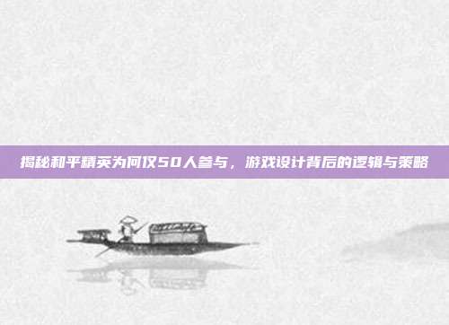 揭秘和平精英为何仅50人参与，游戏设计背后的逻辑与策略