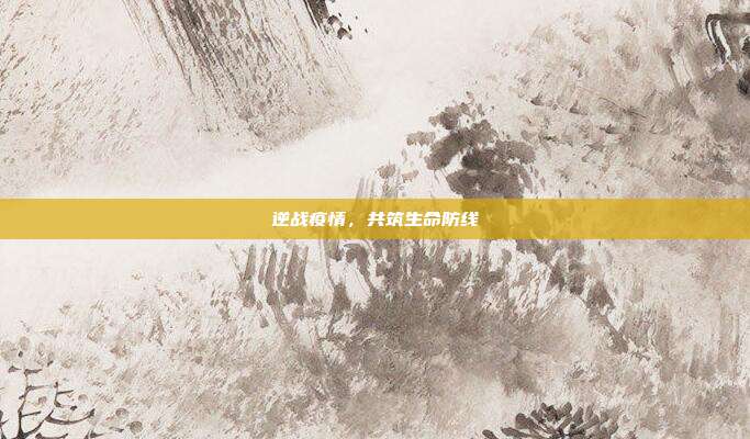 逆战疫情，共筑生命防线