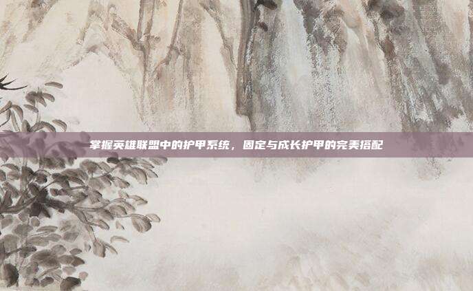 掌握英雄联盟中的护甲系统，固定与成长护甲的完美搭配