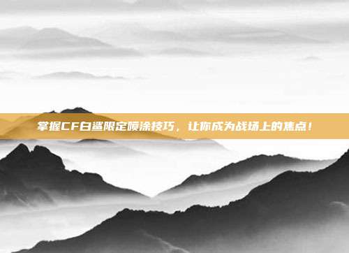掌握CF白鲨限定喷涂技巧，让你成为战场上的焦点！