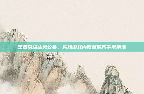 王者荣耀幽灵公会，揭秘游戏内隐藏的高手聚集地