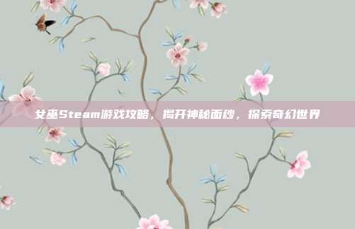 女巫Steam游戏攻略，揭开神秘面纱，探索奇幻世界