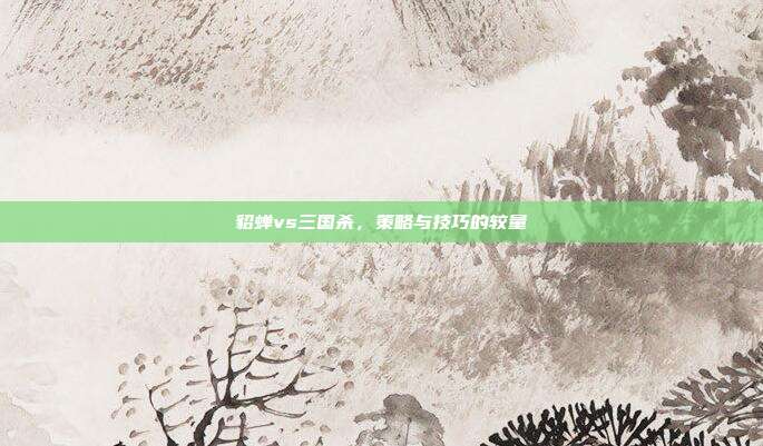 貂蝉vs三国杀，策略与技巧的较量
