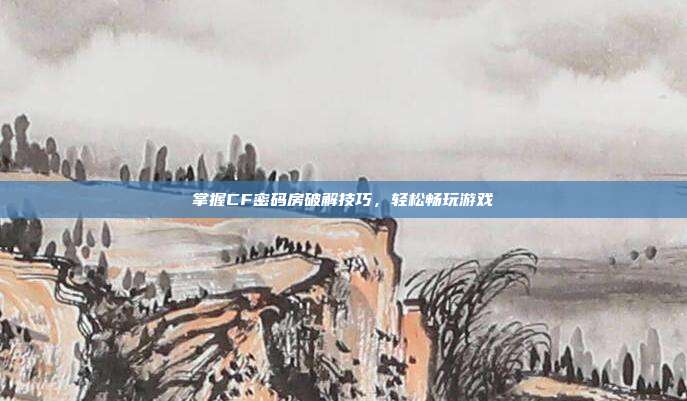 掌握CF密码房破解技巧，轻松畅玩游戏