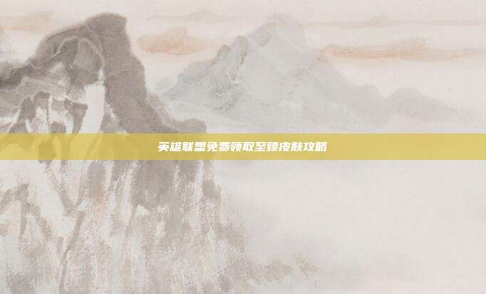 英雄联盟免费领取至臻皮肤攻略