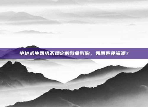 绝地求生网络不稳定的致命影响，如何避免崩溃？