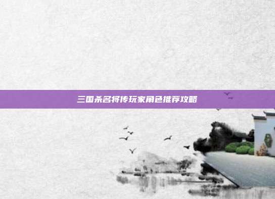 三国杀名将传玩家角色推荐攻略