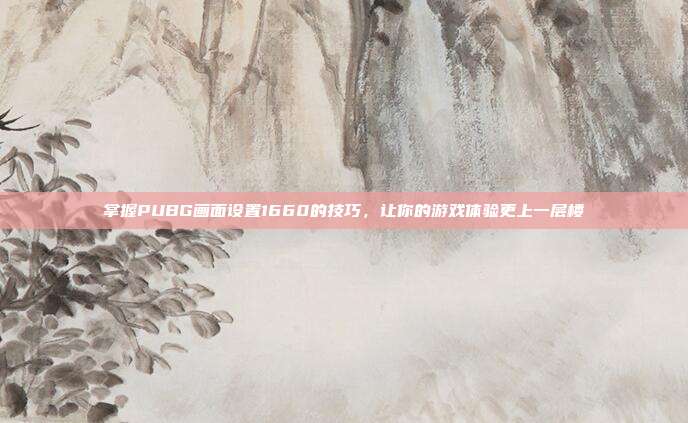 掌握PUBG画面设置1660的技巧，让你的游戏体验更上一层楼