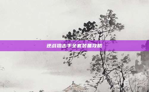 逆战狙击手全套装备攻略