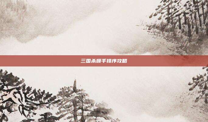 三国杀顺手排序攻略