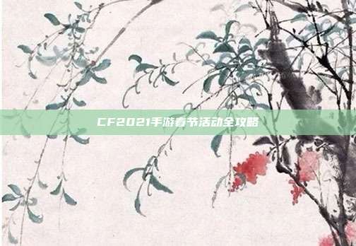 CF2021手游春节活动全攻略