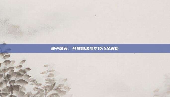 和平精英,拜佛枪法操作技巧全解析
