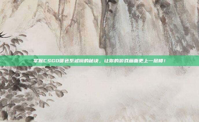 掌握CSGO暖色系滤镜的秘诀，让你的游戏画面更上一层楼！