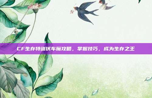 CF生存特训伏车魔攻略,掌握技巧,成为生存之王