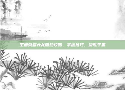 王者荣耀大龙移动攻略，掌握技巧，决胜千里